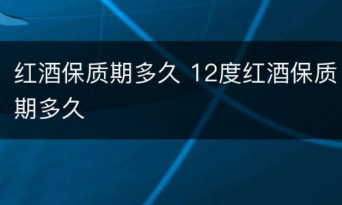 红酒保质期多久 12度红酒保质期多久