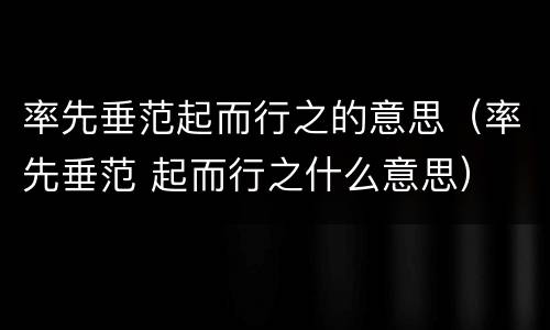 率先垂范起而行之的意思（率先垂范 起而行之什么意思）