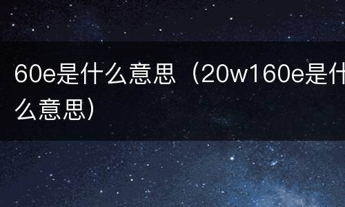 60e是什么意思（20w160e是什么意思）