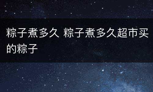 粽子煮多久 粽子煮多久超市买的粽子
