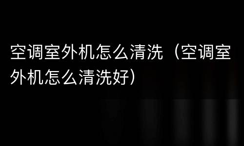 空调室外机怎么清洗（空调室外机怎么清洗好）
