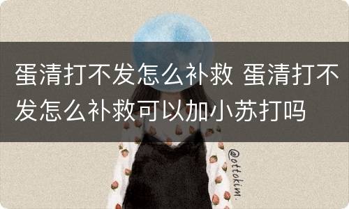 蛋清打不发怎么补救 蛋清打不发怎么补救可以加小苏打吗