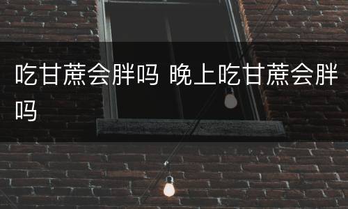吃甘蔗会胖吗 晚上吃甘蔗会胖吗