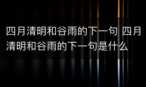 四月清明和谷雨的下一句 四月清明和谷雨的下一句是什么