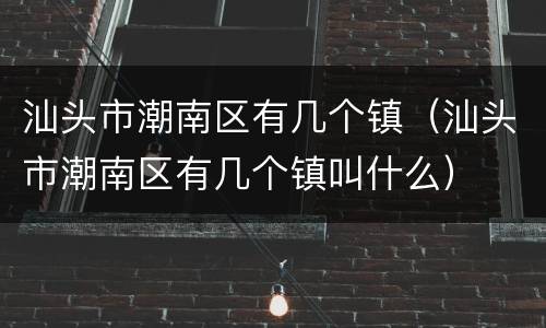 汕头市潮南区有几个镇（汕头市潮南区有几个镇叫什么）