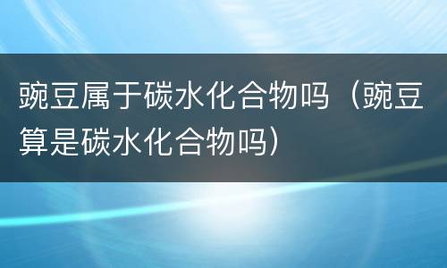 豌豆属于碳水化合物吗（豌豆算是碳水化合物吗）