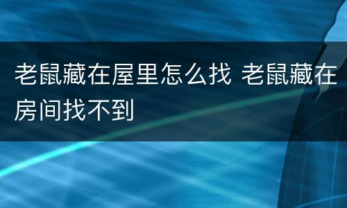 老鼠藏在屋里怎么找 老鼠藏在房间找不到