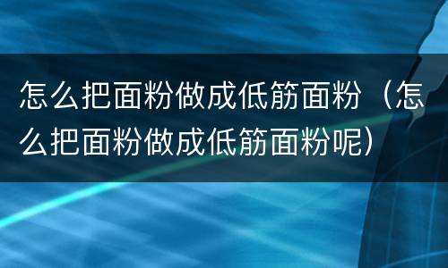 怎么把面粉做成低筋面粉（怎么把面粉做成低筋面粉呢）