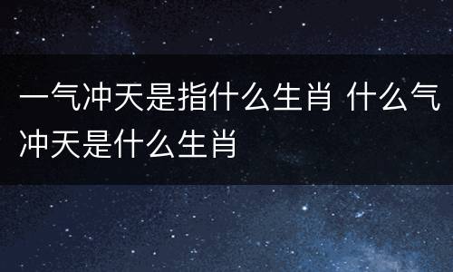 一气冲天是指什么生肖 什么气冲天是什么生肖