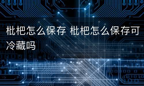 枇杷怎么保存 枇杷怎么保存可冷藏吗