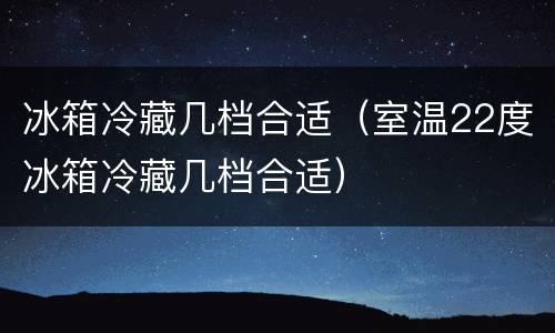 冰箱冷藏几档合适（室温22度冰箱冷藏几档合适）