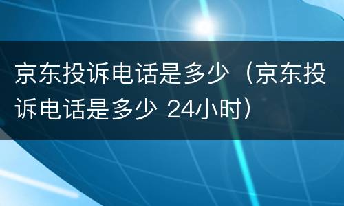 京东投诉电话是多少（京东投诉电话是多少 24小时）