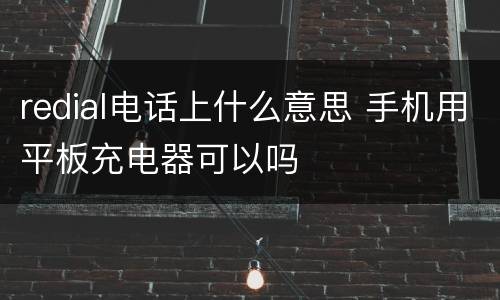 redial电话上什么意思 手机用平板充电器可以吗