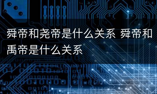 舜帝和尧帝是什么关系 舜帝和禹帝是什么关系