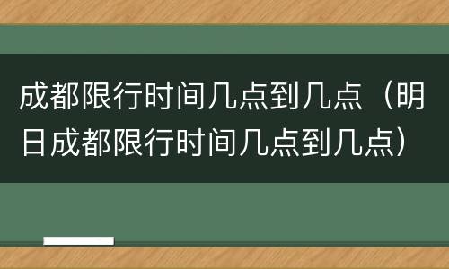 成都限行时间几点到几点（明日成都限行时间几点到几点）