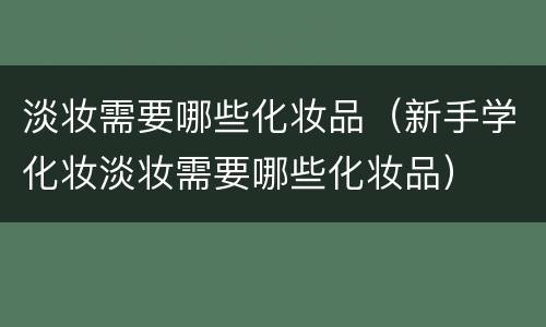 淡妆需要哪些化妆品（新手学化妆淡妆需要哪些化妆品）