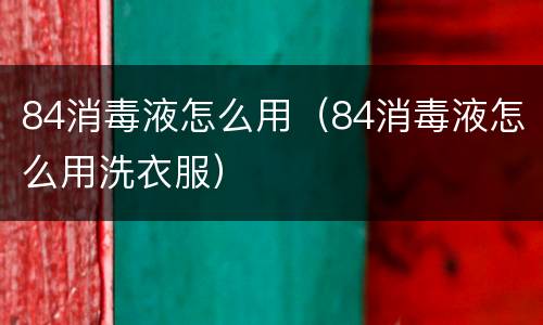 84消毒液怎么用（84消毒液怎么用洗衣服）
