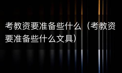 考教资要准备些什么（考教资要准备些什么文具）