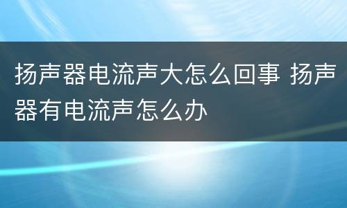 扬声器电流声大怎么回事 扬声器有电流声怎么办