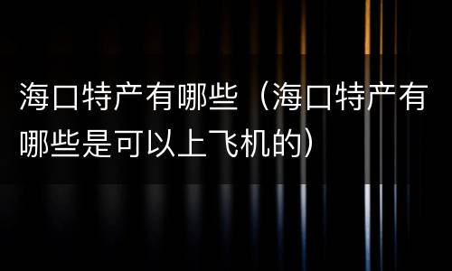 海口特产有哪些（海口特产有哪些是可以上飞机的）