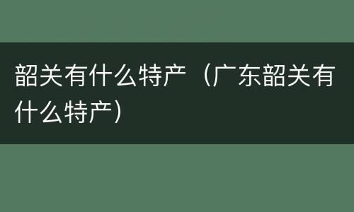 韶关有什么特产（广东韶关有什么特产）