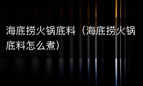 海底捞火锅底料（海底捞火锅底料怎么煮）