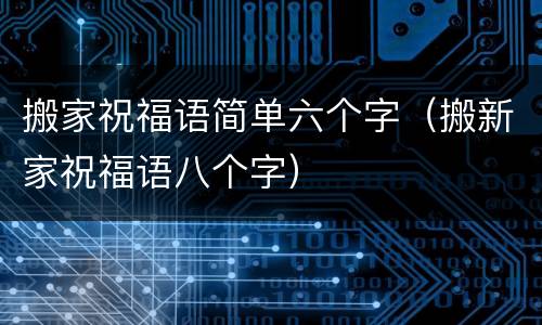 搬家祝福语简单六个字（搬新家祝福语八个字）