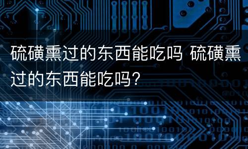 硫磺熏过的东西能吃吗 硫磺熏过的东西能吃吗?
