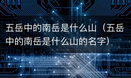 五岳中的南岳是什么山（五岳中的南岳是什么山的名字）