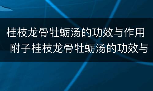 桂枝龙骨牡蛎汤的功效与作用 附子桂枝龙骨牡蛎汤的功效与作用