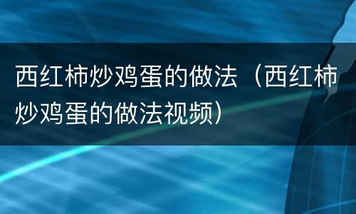 西红柿炒鸡蛋的做法（西红柿炒鸡蛋的做法视频）