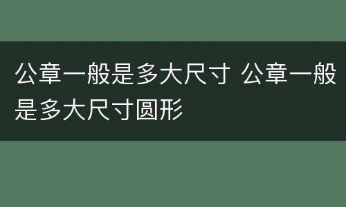 公章一般是多大尺寸 公章一般是多大尺寸圆形