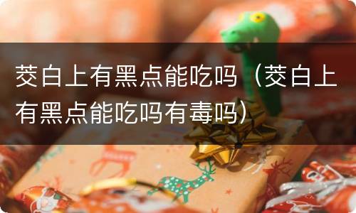 茭白上有黑点能吃吗（茭白上有黑点能吃吗有毒吗）