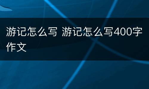 游记怎么写 游记怎么写400字作文