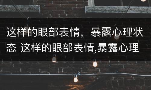 这样的眼部表情，暴露心理状态 这样的眼部表情,暴露心理状态英语