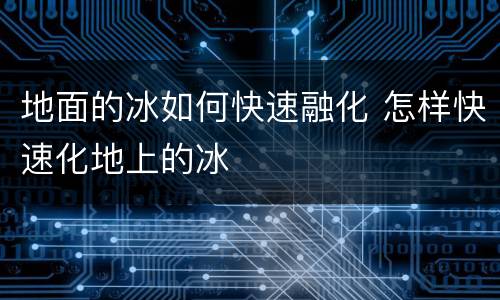 地面的冰如何快速融化 怎样快速化地上的冰