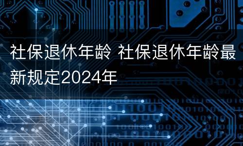社保退休年龄 社保退休年龄最新规定2024年