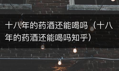 十八年的药酒还能喝吗（十八年的药酒还能喝吗知乎）