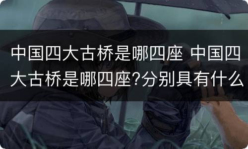 中国四大古桥是哪四座 中国四大古桥是哪四座?分别具有什么特点?