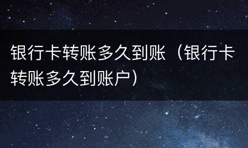 银行卡转账多久到账（银行卡转账多久到账户）