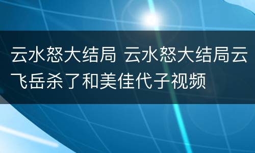 云水怒大结局 云水怒大结局云飞岳杀了和美佳代子视频