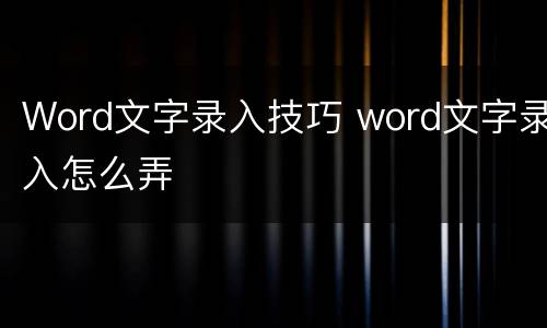 Word文字录入技巧 word文字录入怎么弄