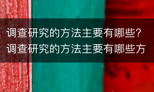 调查研究的方法主要有哪些? 调查研究的方法主要有哪些方面