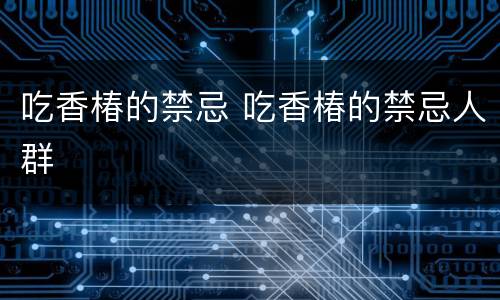 吃香椿的禁忌 吃香椿的禁忌人群