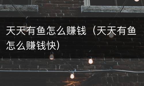 天天有鱼怎么赚钱（天天有鱼怎么赚钱快）