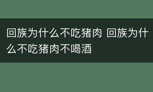 回族为什么不吃猪肉 回族为什么不吃猪肉不喝酒