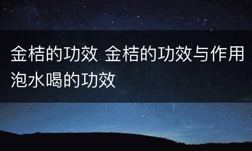 金桔的功效 金桔的功效与作用泡水喝的功效