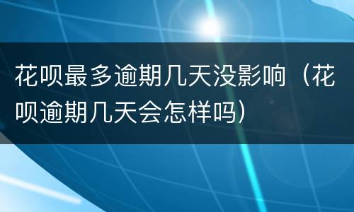 花呗最多逾期几天没影响（花呗逾期几天会怎样吗）