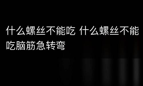 什么螺丝不能吃 什么螺丝不能吃脑筋急转弯