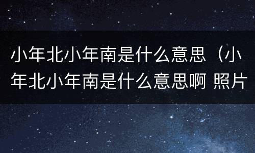 小年北小年南是什么意思（小年北小年南是什么意思啊 照片）